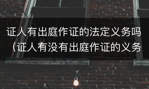 证人有出庭作证的法定义务吗（证人有没有出庭作证的义务）