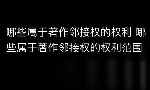 哪些属于著作邻接权的权利 哪些属于著作邻接权的权利范围
