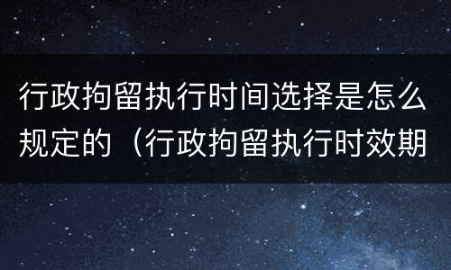 行政拘留执行时间选择是怎么规定的（行政拘留执行时效期限）