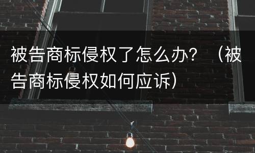 被告商标侵权了怎么办？（被告商标侵权如何应诉）