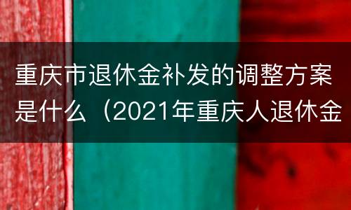 重庆市退休金补发的调整方案是什么（2021年重庆人退休金补发时间）