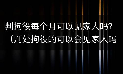 判拘役每个月可以见家人吗？（判处拘役的可以会见家人吗）