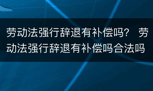 劳动法强行辞退有补偿吗？ 劳动法强行辞退有补偿吗合法吗
