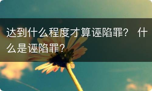 达到什么程度才算诬陷罪？ 什么是诬陷罪?