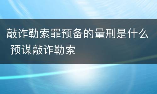 敲诈勒索罪预备的量刑是什么 预谋敲诈勒索