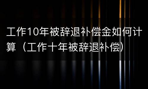 工作10年被辞退补偿金如何计算（工作十年被辞退补偿）