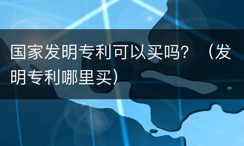 国家发明专利可以买吗？（发明专利哪里买）
