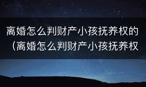 离婚怎么判财产小孩抚养权的（离婚怎么判财产小孩抚养权的纠纷）
