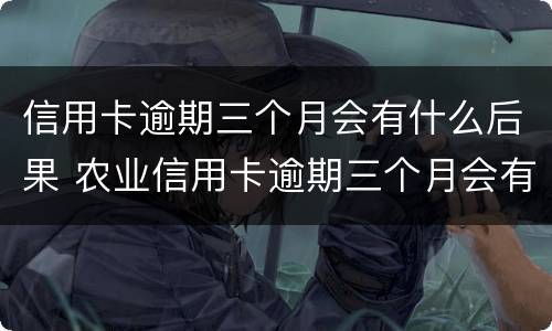 信用卡逾期三个月会有什么后果 农业信用卡逾期三个月会有什么后果