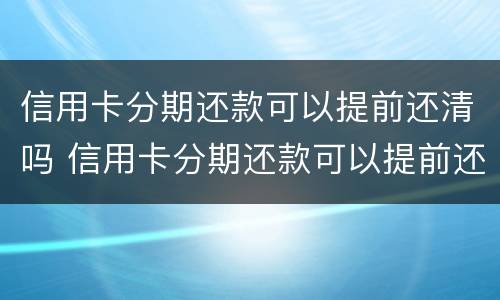 信用卡分期还款可以提前还清吗 信用卡分期还款可以提前还清吗要利息吗