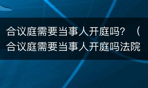 合议庭需要当事人开庭吗？（合议庭需要当事人开庭吗法院）