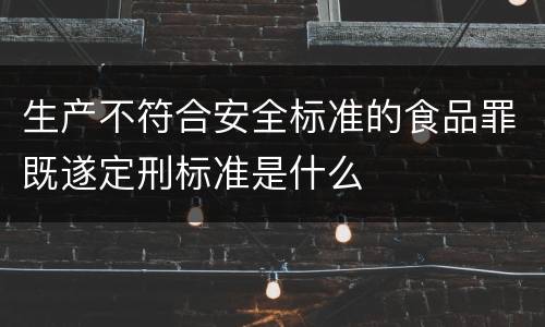 生产不符合安全标准的食品罪既遂定刑标准是什么
