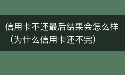 信用卡不还最后结果会怎么样（为什么信用卡还不完）