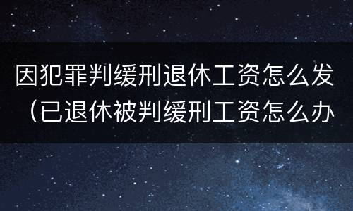因犯罪判缓刑退休工资怎么发（已退休被判缓刑工资怎么办）