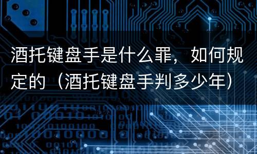 酒托键盘手是什么罪，如何规定的（酒托键盘手判多少年）