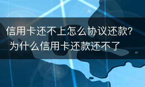 信用卡还不上怎么协议还款？ 为什么信用卡还款还不了