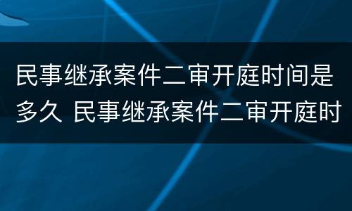 民事继承案件二审开庭时间是多久 民事继承案件二审开庭时间是多久啊