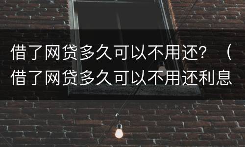 借了网贷多久可以不用还？（借了网贷多久可以不用还利息）