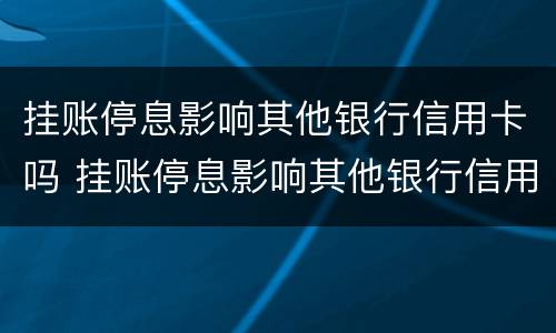 挂账停息影响其他银行信用卡吗 挂账停息影响其他银行信用卡吗知乎