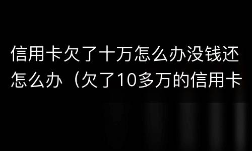 信用卡欠了十万怎么办没钱还怎么办（欠了10多万的信用卡还不上怎么办）