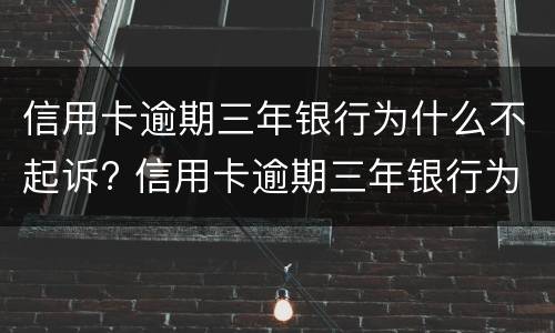 信用卡逾期三年银行为什么不起诉? 信用卡逾期三年银行为什么不起诉我