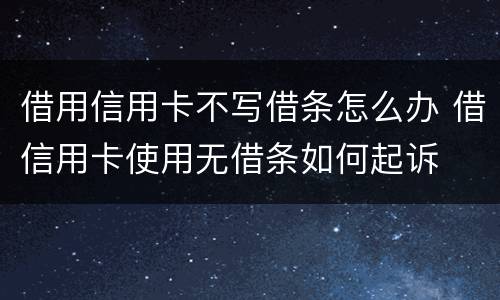 借用信用卡不写借条怎么办 借信用卡使用无借条如何起诉