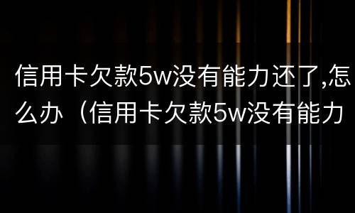 信用卡欠款5w没有能力还了,怎么办（信用卡欠款5w没有能力还了,怎么办理）