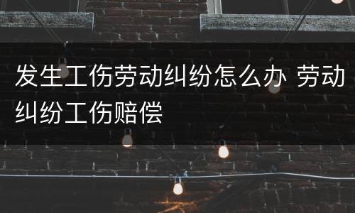 发生工伤劳动纠纷怎么办 劳动纠纷工伤赔偿