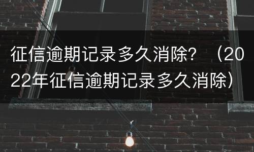 征信逾期记录多久消除？（2022年征信逾期记录多久消除）