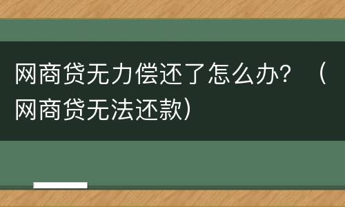 网商贷无力偿还了怎么办？（网商贷无法还款）