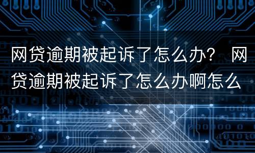 网贷逾期被起诉了怎么办？ 网贷逾期被起诉了怎么办啊怎么告诉父母