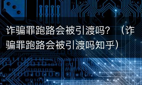 诈骗罪跑路会被引渡吗？（诈骗罪跑路会被引渡吗知乎）