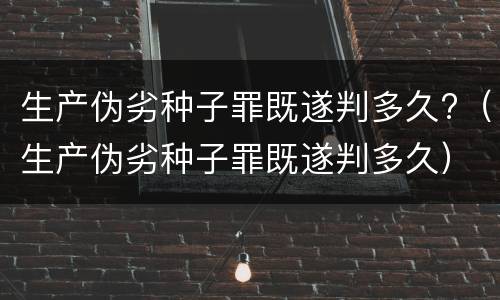 生产伪劣种子罪既遂判多久?（生产伪劣种子罪既遂判多久）
