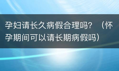 孕妇请长久病假合理吗？（怀孕期间可以请长期病假吗）