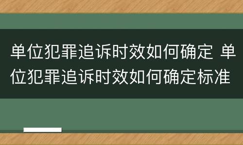 单位犯罪追诉时效如何确定 单位犯罪追诉时效如何确定标准