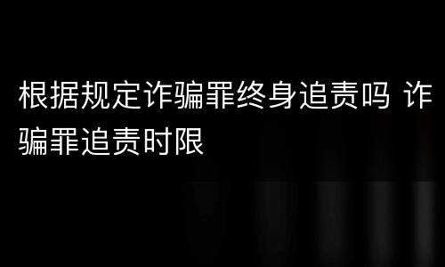 根据规定诈骗罪终身追责吗 诈骗罪追责时限