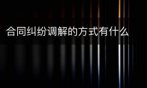 合同纠纷调解的方式有什么