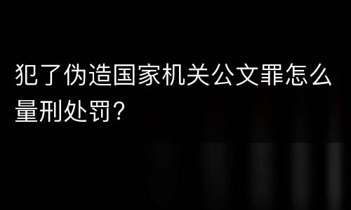 犯了伪造国家机关公文罪怎么量刑处罚?