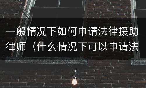 一般情况下如何申请法律援助律师（什么情况下可以申请法律援助律师）