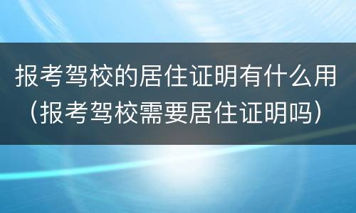 报考驾校的居住证明有什么用（报考驾校需要居住证明吗）