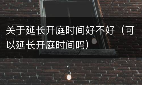 关于延长开庭时间好不好（可以延长开庭时间吗）