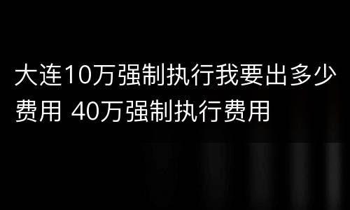 大连10万强制执行我要出多少费用 40万强制执行费用