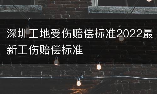 深圳工地受伤赔偿标准2022最新工伤赔偿标准