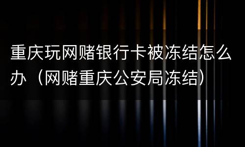 重庆玩网赌银行卡被冻结怎么办（网赌重庆公安局冻结）