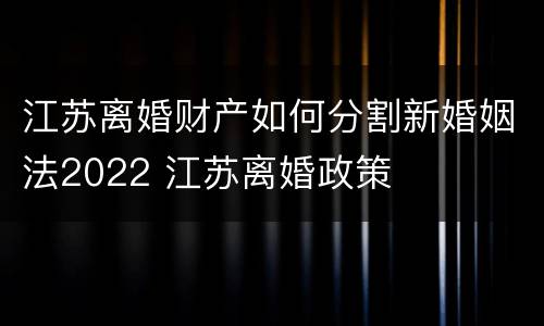 江苏离婚财产如何分割新婚姻法2022 江苏离婚政策
