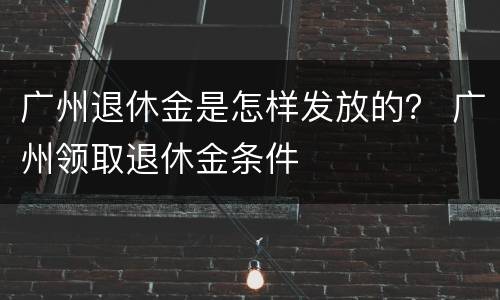 广州退休金是怎样发放的？ 广州领取退休金条件