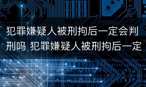 犯罪嫌疑人被刑拘后一定会判刑吗 犯罪嫌疑人被刑拘后一定会判刑吗为什么