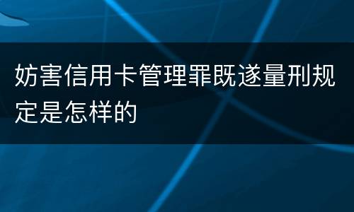 妨害信用卡管理罪既遂量刑规定是怎样的