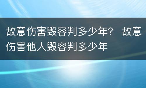 故意伤害毁容判多少年？ 故意伤害他人毁容判多少年