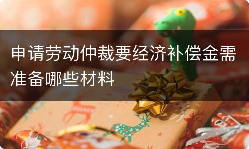 申请劳动仲裁要经济补偿金需准备哪些材料